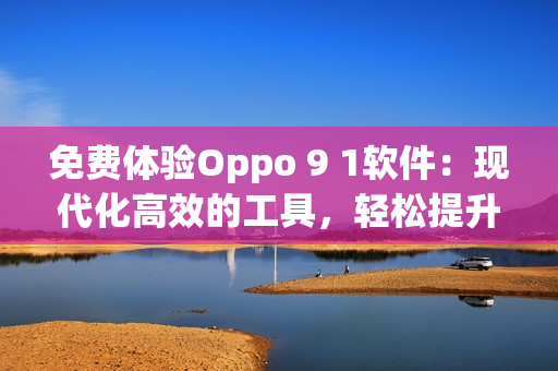詳細閱讀:免費體驗Oppo 9 1軟件:現代化高效的工具,輕松提升生產力! 免費體驗Oppo 9 1軟件:現代化高效的工具,輕松提升生產力!