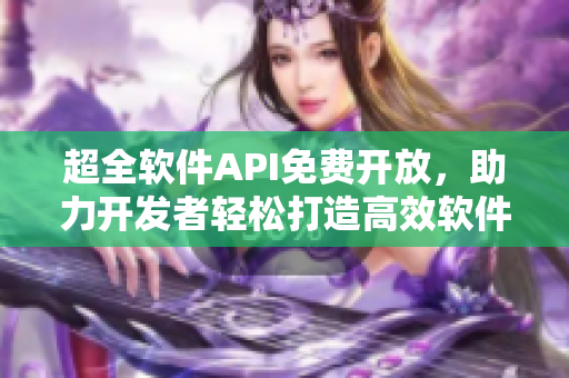 超全軟件API免費(fèi)開放，助力開發(fā)者輕松打造高效軟件！