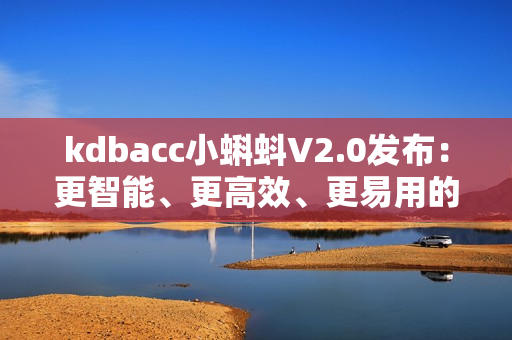 kdbacc小蝌蚪V2.0發布：更智能、更高效、更易用的軟件升級版本